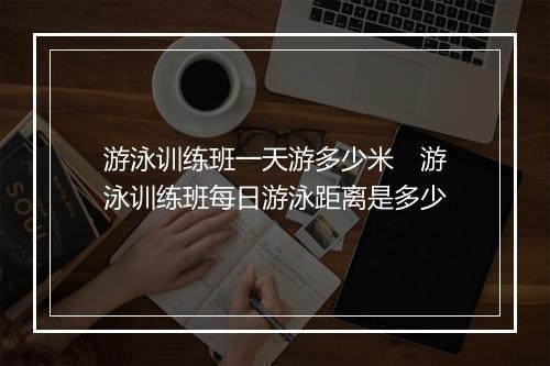 游泳训练班一天游多少米　游泳训练班每日游泳距离是多少