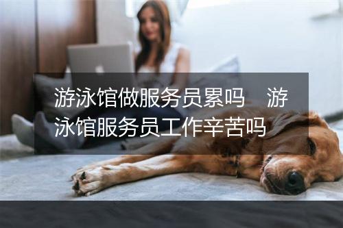 游泳馆做服务员累吗　游泳馆服务员工作辛苦吗