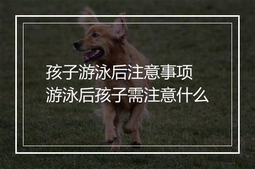 孩子游泳后注意事项　游泳后孩子需注意什么
