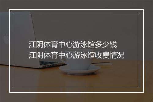 江阴体育中心游泳馆多少钱　江阴体育中心游泳馆收费情况