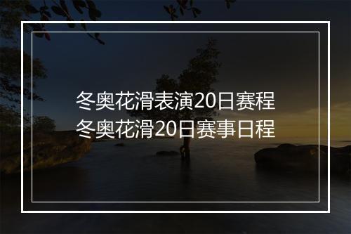 冬奥花滑表演20日赛程　冬奥花滑20日赛事日程