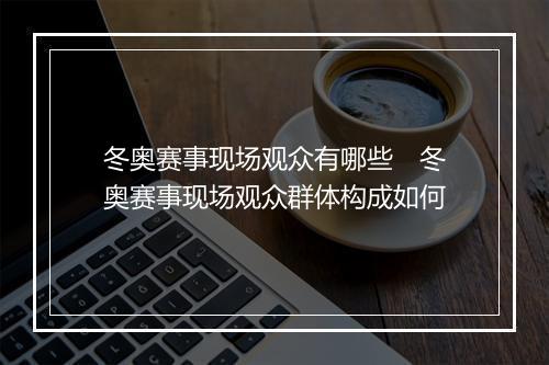冬奥赛事现场观众有哪些　冬奥赛事现场观众群体构成如何