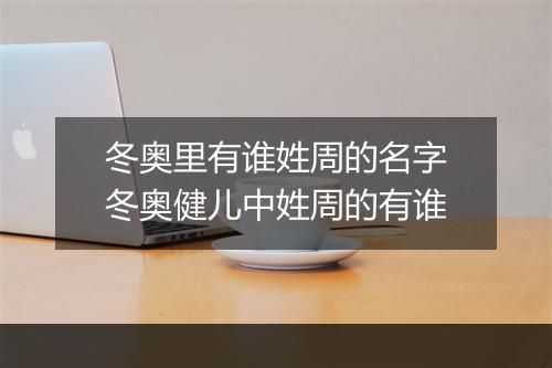 冬奥里有谁姓周的名字　冬奥健儿中姓周的有谁