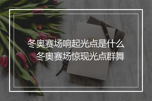 冬奥赛场响起光点是什么　冬奥赛场惊现光点群舞
